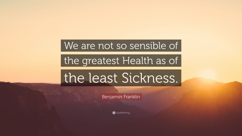 Benjamin Franklin Quote: “We are not so sensible of the greatest Health as of the least Sickness.”