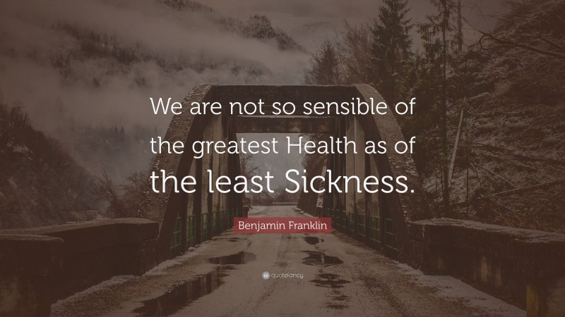 Benjamin Franklin Quote: “We are not so sensible of the greatest Health as of the least Sickness.”