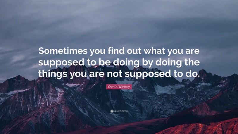 Oprah Winfrey Quote: “Sometimes you find out what you are supposed to be doing by doing the things you are not supposed to do.”