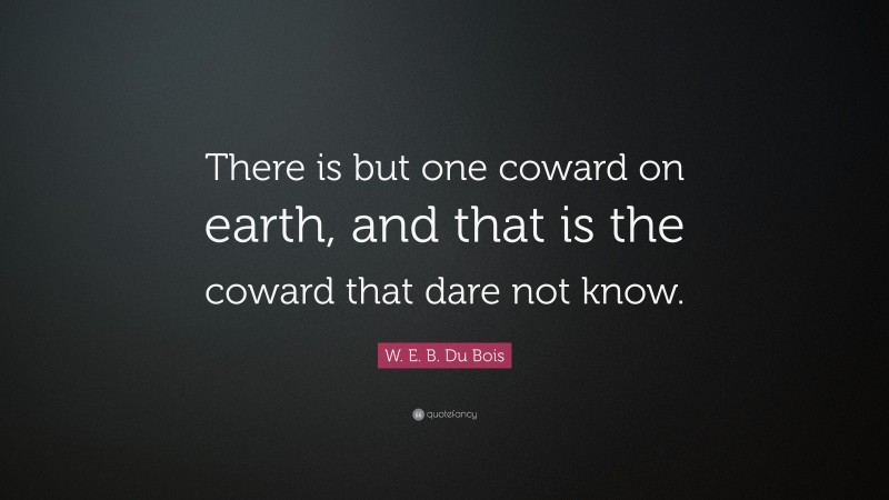 W. E. B. Du Bois Quote: “There is but one coward on earth, and that is the coward that dare not know.”