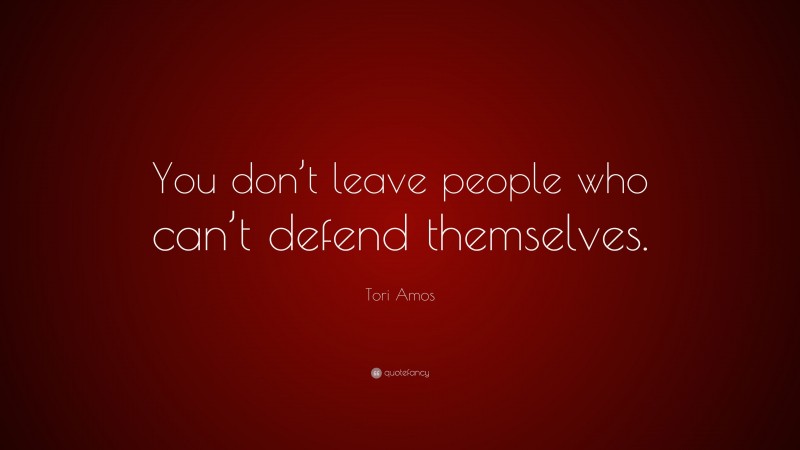 Tori Amos Quote: “You don’t leave people who can’t defend themselves.”