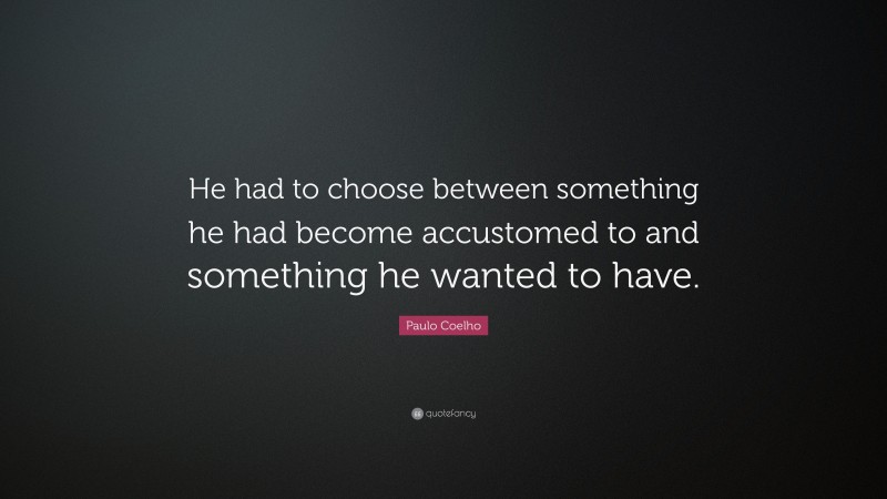 Paulo Coelho Quote: “He had to choose between something he had become accustomed to and something he wanted to have.”
