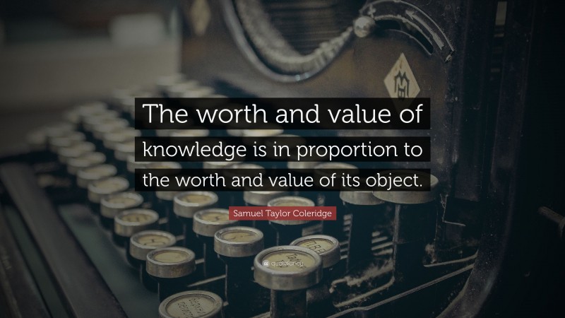 Samuel Taylor Coleridge Quote: “The worth and value of knowledge is in proportion to the worth and value of its object.”