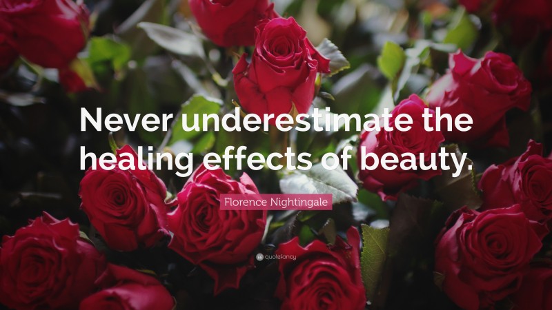 Florence Nightingale Quote: “Never underestimate the healing effects of beauty.”