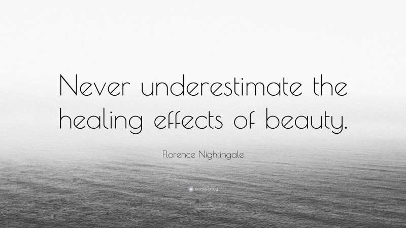 Florence Nightingale Quote: “Never underestimate the healing effects of beauty.”