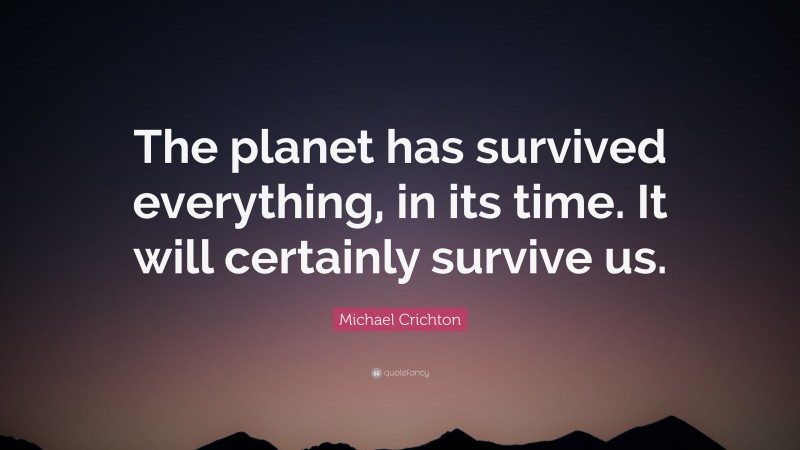 Michael Crichton Quote: “The planet has survived everything, in its time. It will certainly survive us.”