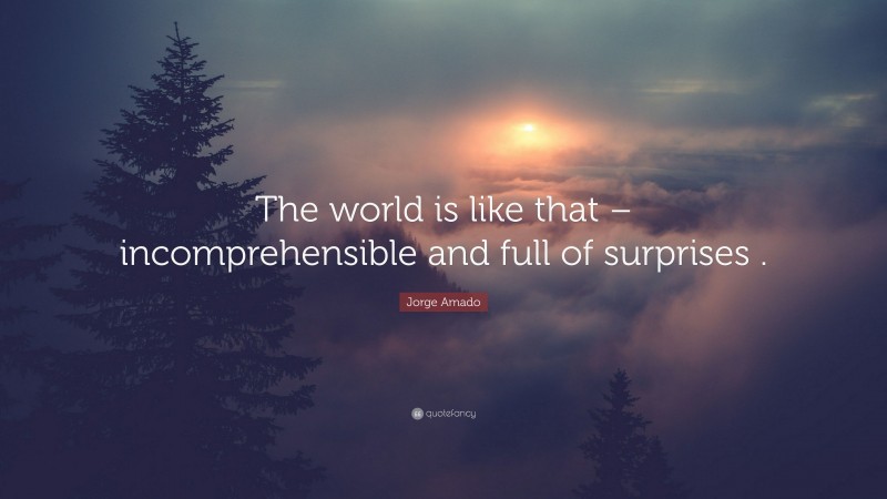 Jorge Amado Quote: “The world is like that – incomprehensible and full of surprises .”