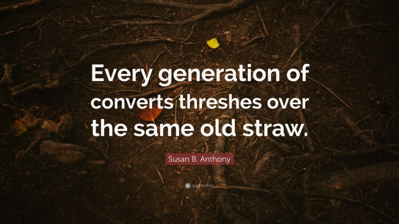 Susan B. Anthony Quote: “Every generation of converts threshes over the same old straw.”