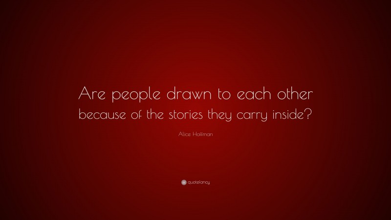 Alice Hoffman Quote: “Are people drawn to each other because of the stories they carry inside?”