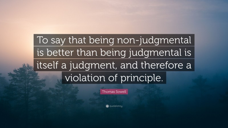 Thomas Sowell Quote: “To say that being non-judgmental is better than being judgmental is itself a judgment, and therefore a violation of principle.”