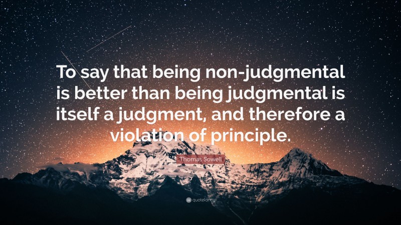Thomas Sowell Quote: “To say that being non-judgmental is better than being judgmental is itself a judgment, and therefore a violation of principle.”