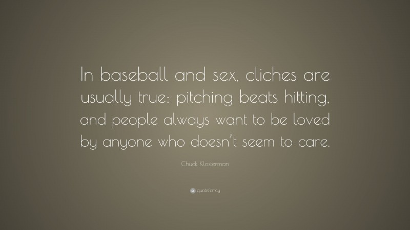 Chuck Klosterman Quote: “In baseball and sex, cliches are usually true: pitching beats hitting, and people always want to be loved by anyone who doesn’t seem to care.”