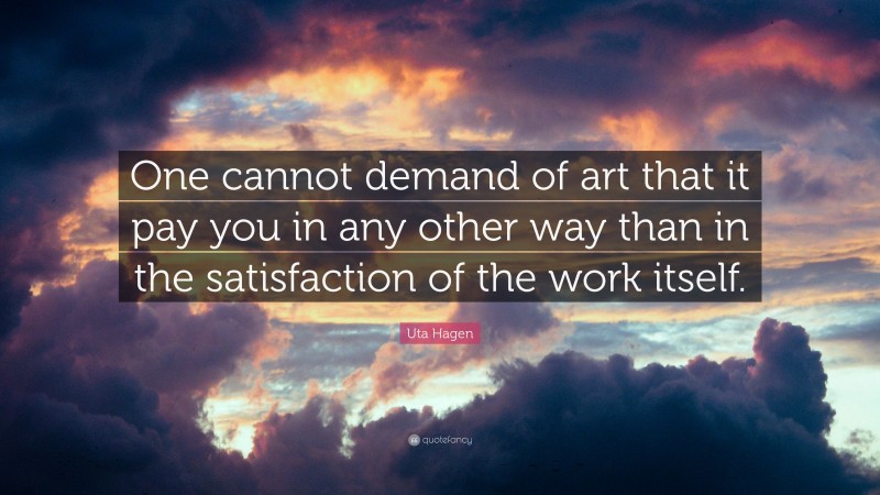 Uta Hagen Quote: “One cannot demand of art that it pay you in any other way than in the satisfaction of the work itself.”
