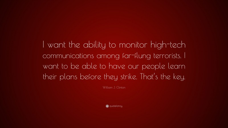 William J. Clinton Quote: “I want the ability to monitor high-tech communications among far-flung terrorists. I want to be able to have our people learn their plans before they strike. That’s the key.”