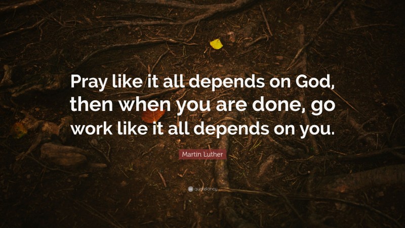 Martin Luther Quote: “Pray like it all depends on God, then when you are done, go work like it all depends on you.”