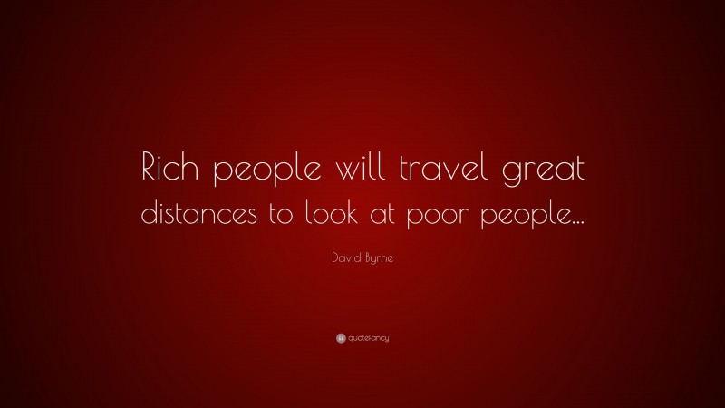 David Byrne Quote: “Rich people will travel great distances to look at poor people...”
