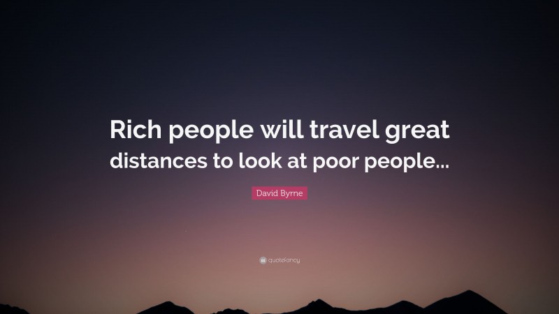 David Byrne Quote: “Rich people will travel great distances to look at poor people...”