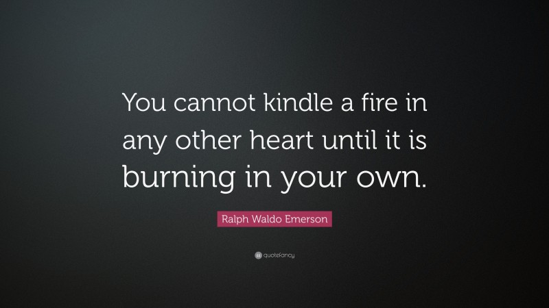 Ralph Waldo Emerson Quote: “You cannot kindle a fire in any other heart until it is burning in your own.”