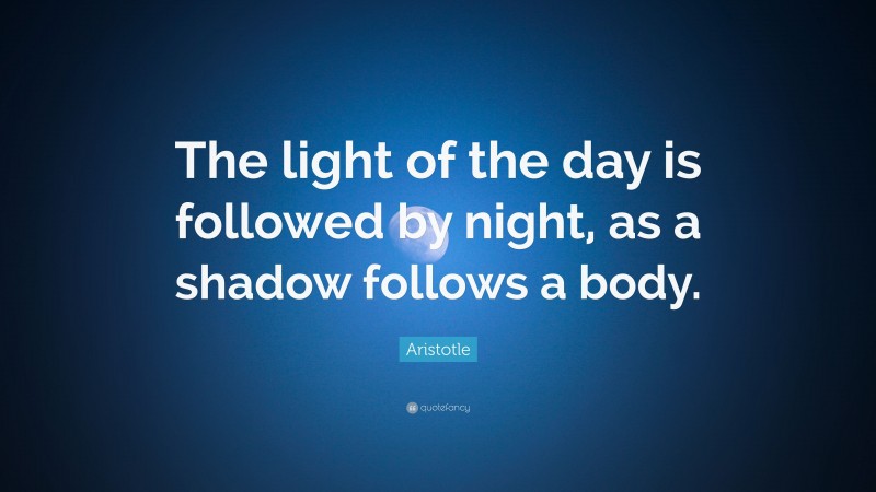 Aristotle Quote: “The light of the day is followed by night, as a shadow follows a body.”