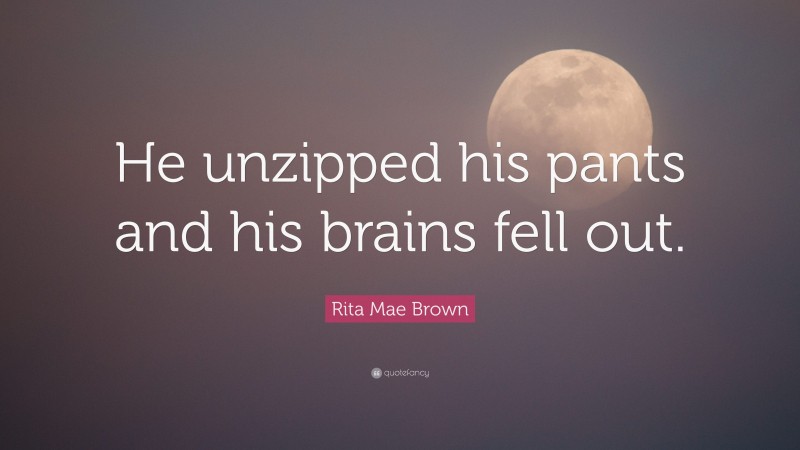 Rita Mae Brown Quote: “He unzipped his pants and his brains fell out.”