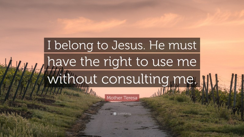 Mother Teresa Quote: “I belong to Jesus. He must have the right to use me without consulting me.”