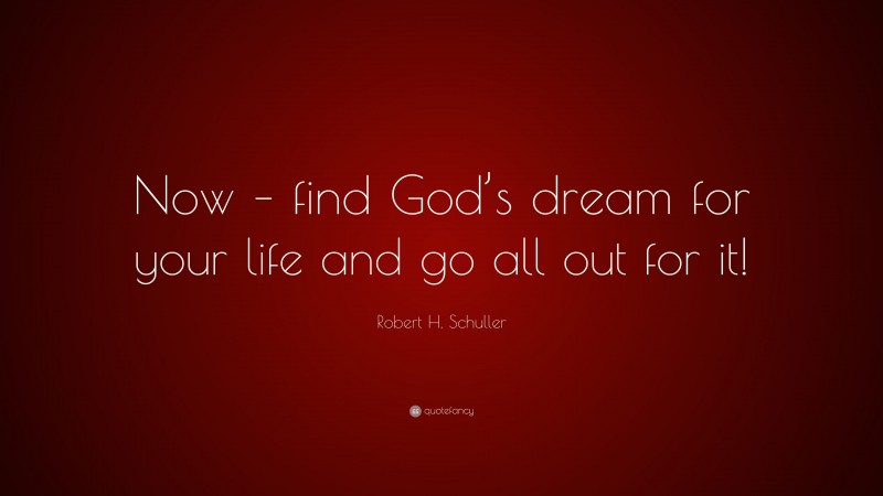 Robert H. Schuller Quote: “Now – find God’s dream for your life and go all out for it!”