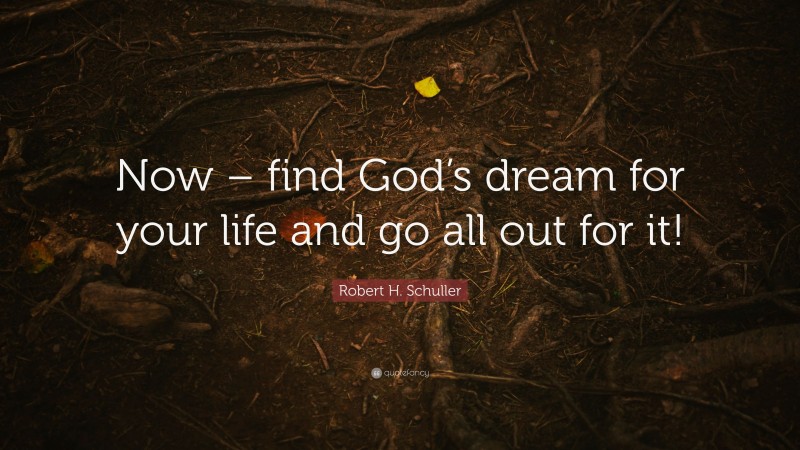Robert H. Schuller Quote: “Now – find God’s dream for your life and go all out for it!”