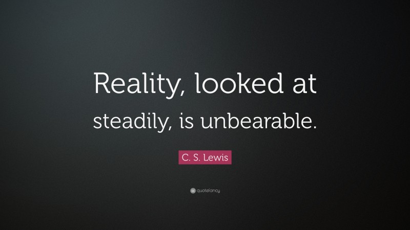 C. S. Lewis Quote: “Reality, looked at steadily, is unbearable.”