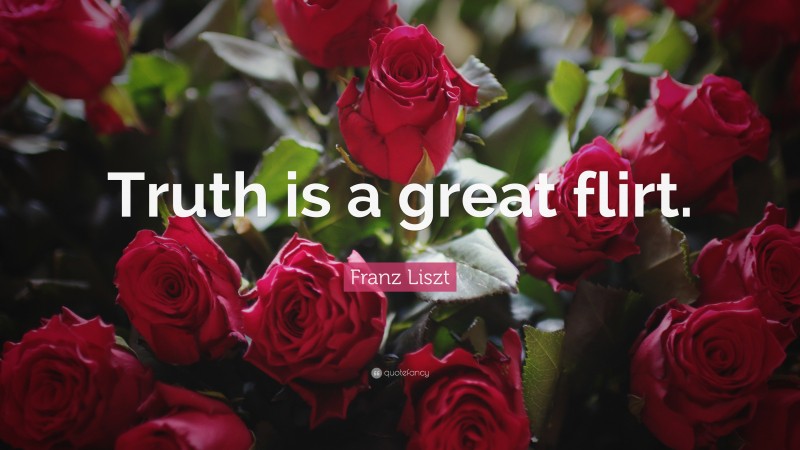 Franz Liszt Quote: “Truth is a great flirt.”