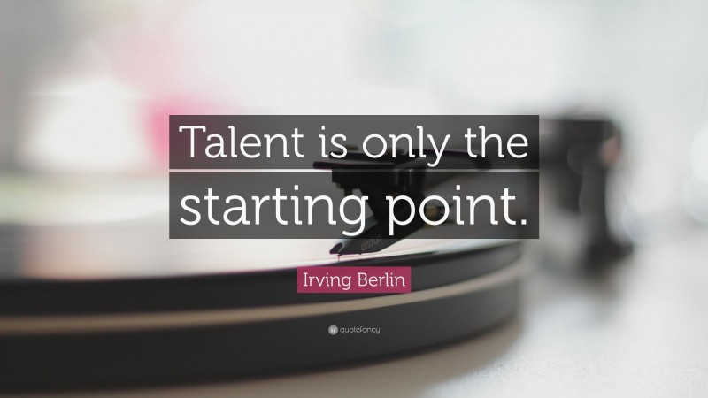 Irving Berlin Quote: “Talent is only the starting point.”