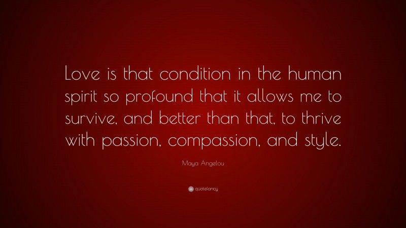 Maya Angelou Quote: “Love is that condition in the human spirit so profound that it allows me to survive, and better than that, to thrive with passion, compassion, and style.”