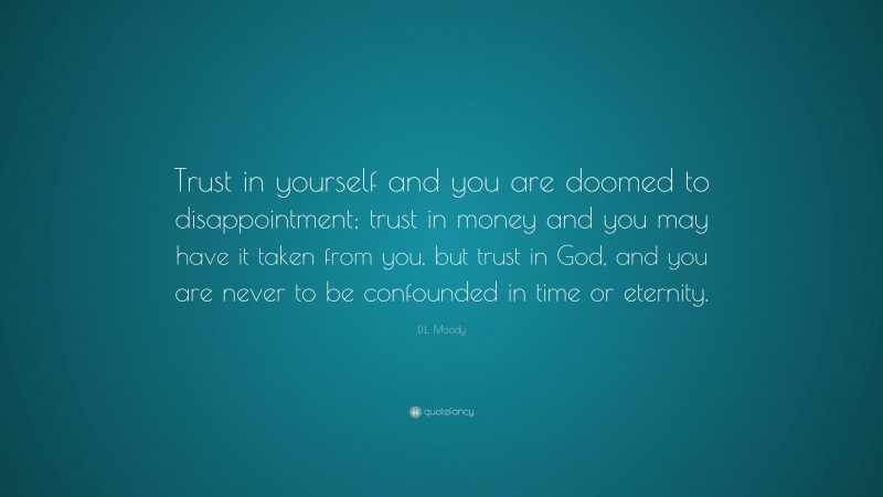 D.L. Moody Quote: “Trust in yourself and you are doomed to disappointment; trust in money and you may have it taken from you, but trust in God, and you are never to be confounded in time or eternity.”