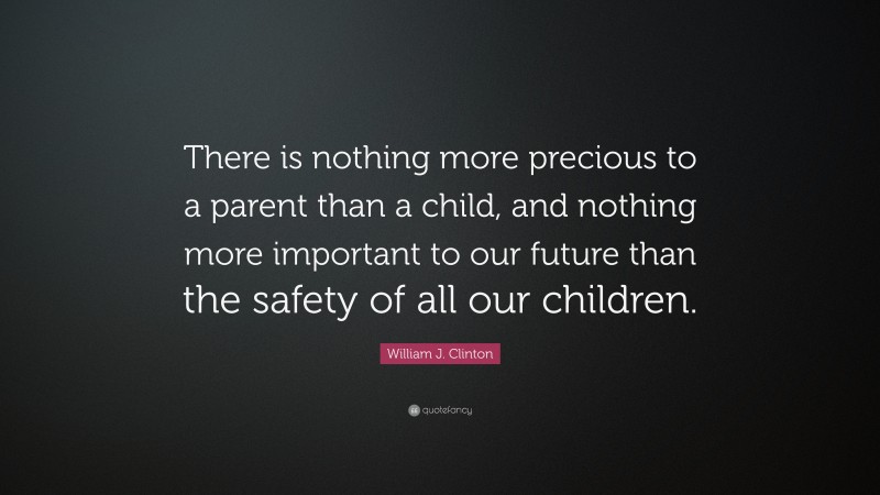 William J. Clinton Quote: “There is nothing more precious to a parent than a child, and nothing more important to our future than the safety of all our children.”