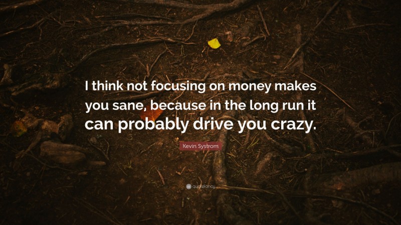 Kevin Systrom Quote: “I think not focusing on money makes you sane, because in the long run it can probably drive you crazy.”