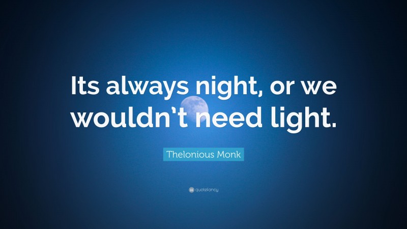 Thelonious Monk Quote: “Its always night, or we wouldn’t need light.”