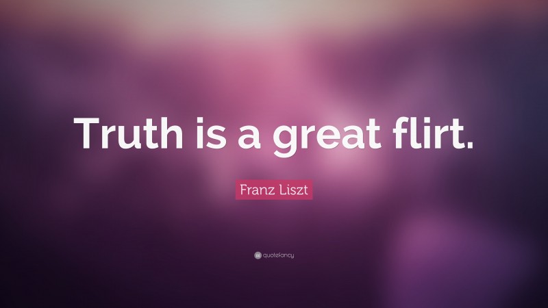 Franz Liszt Quote: “Truth is a great flirt.”
