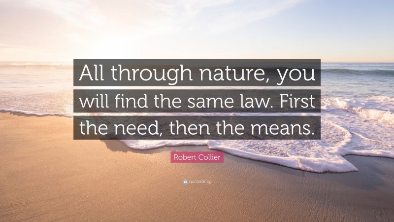 Robert Collier Quote: “All through nature, you will find the same law. First the need, then the means.”