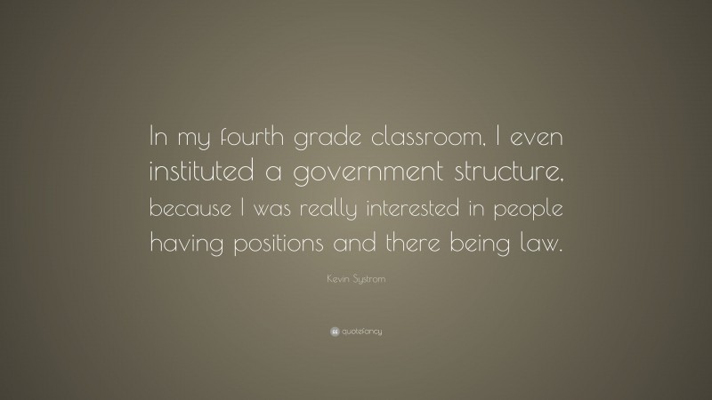 Kevin Systrom Quote: “In my fourth grade classroom, I even instituted a government structure, because I was really interested in people having positions and there being law.”
