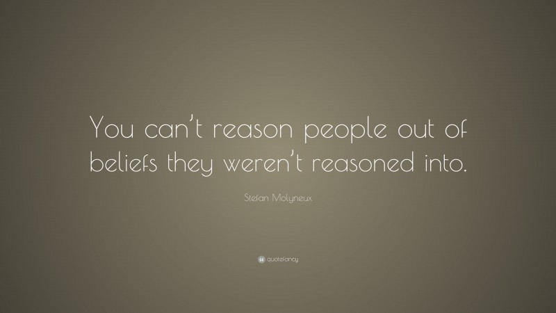 Stefan Molyneux Quote: “You can’t reason people out of beliefs they weren’t reasoned into.”