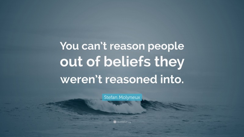 Stefan Molyneux Quote: “You can’t reason people out of beliefs they weren’t reasoned into.”