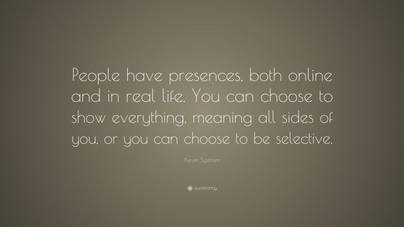 Kevin Systrom Quote: “People have presences, both online and in real life. You can choose to show everything, meaning all sides of you, or you can choose to be selective.”