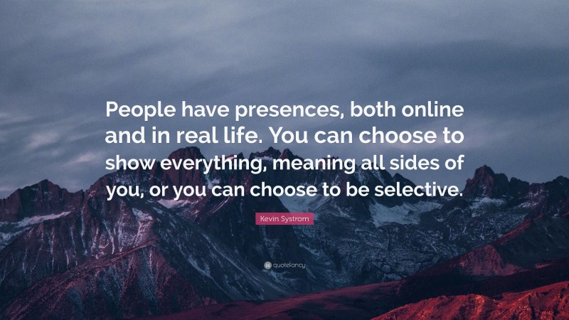 Kevin Systrom Quote: “People have presences, both online and in real life. You can choose to show everything, meaning all sides of you, or you can choose to be selective.”