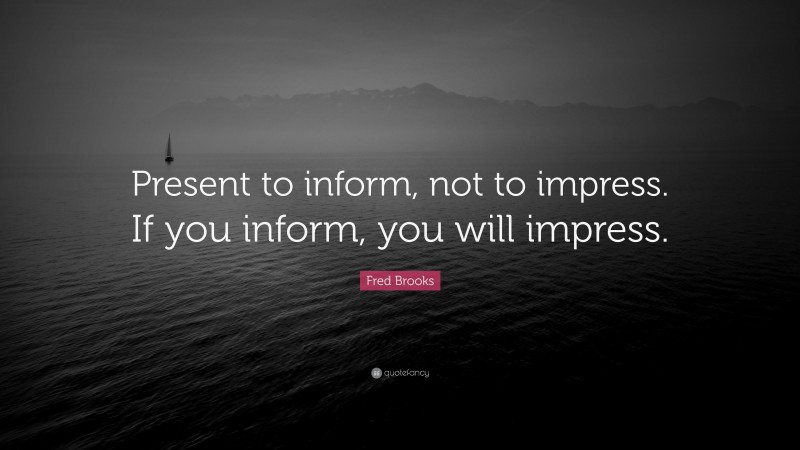 Fred Brooks Quote: “Present to inform, not to impress. If you inform, you will impress.”