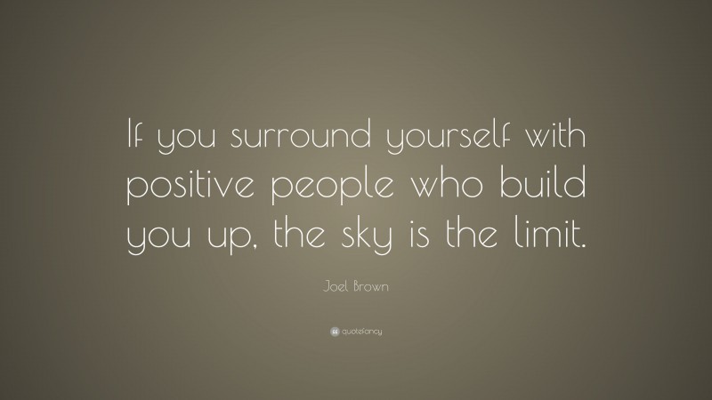 Joel Brown Quote: “If you surround yourself with positive people who build you up, the sky is the limit.”