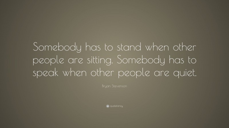 Bryan Stevenson Quote: “Somebody has to stand when other people are sitting. Somebody has to speak when other people are quiet.”