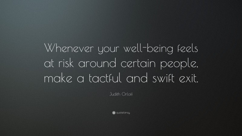 Judith Orloff Quote: “Whenever your well-being feels at risk around certain people, make a tactful and swift exit.”