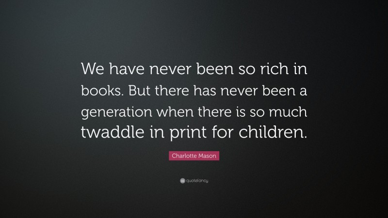 Charlotte Mason Quote: “We have never been so rich in books. But there has never been a generation when there is so much twaddle in print for children.”