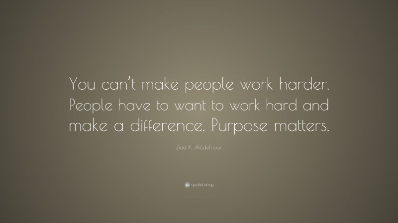 Ziad K. Abdelnour Quote: “You can’t make people work harder. People have to want to work hard and make a difference. Purpose matters.”