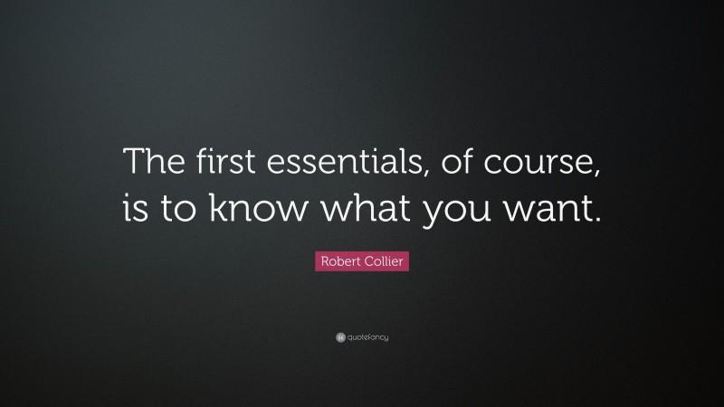 Robert Collier Quote: “The first essentials, of course, is to know what you want.”