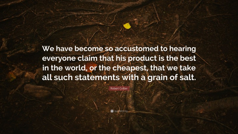 Robert Collier Quote: “We have become so accustomed to hearing everyone claim that his product is the best in the world, or the cheapest, that we take all such statements with a grain of salt.”